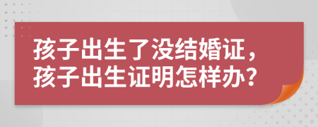 孩子出生了没结婚证，孩子出生证明怎样办？