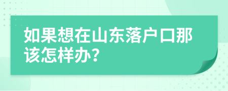 如果想在山东落户口那该怎样办？
