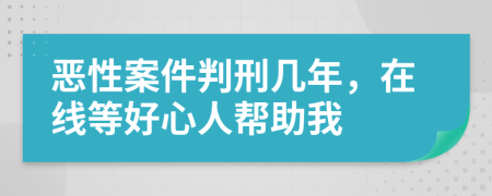 恶性案件判刑几年，在线等好心人帮助我