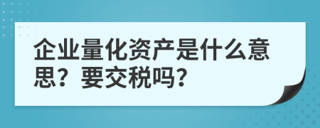 企业量化资产是什么意思？要交税吗？