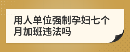 用人单位强制孕妇七个月加班违法吗