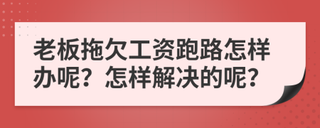 老板拖欠工资跑路怎样办呢？怎样解决的呢？