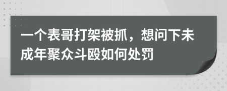 一个表哥打架被抓，想问下未成年聚众斗殴如何处罚