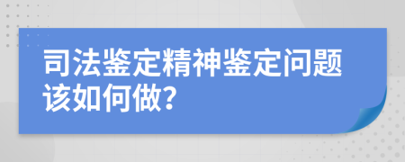 司法鉴定精神鉴定问题该如何做？