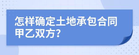 怎样确定土地承包合同甲乙双方？