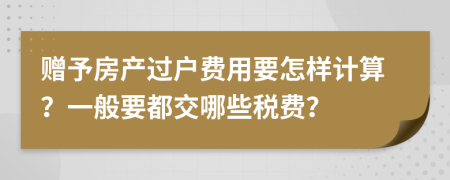 赠予房产过户费用要怎样计算？一般要都交哪些税费？