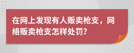 在网上发现有人贩卖枪支，网络贩卖枪支怎样处罚？