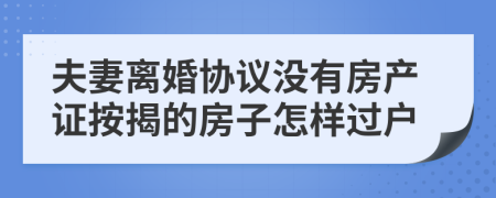 夫妻离婚协议没有房产证按揭的房子怎样过户