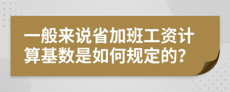 一般来说省加班工资计算基数是如何规定的？