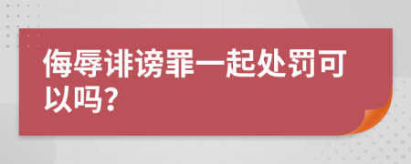 侮辱诽谤罪一起处罚可以吗？