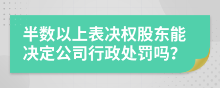 半数以上表决权股东能决定公司行政处罚吗？