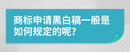 商标申请黑白稿一般是如何规定的呢？