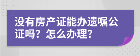 没有房产证能办遗嘱公证吗？怎么办理？