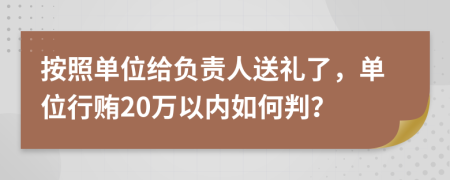 按照单位给负责人送礼了，单位行贿20万以内如何判？