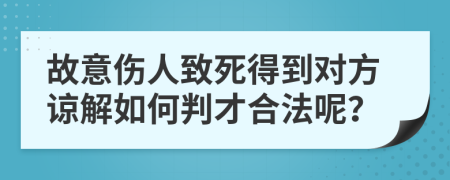 故意伤人致死得到对方谅解如何判才合法呢？