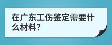 在广东工伤鉴定需要什么材料？