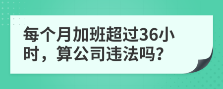 每个月加班超过36小时，算公司违法吗？