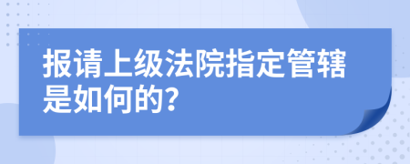 报请上级法院指定管辖是如何的？