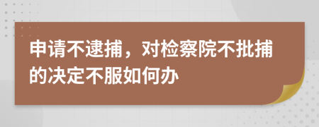 申请不逮捕，对检察院不批捕的决定不服如何办