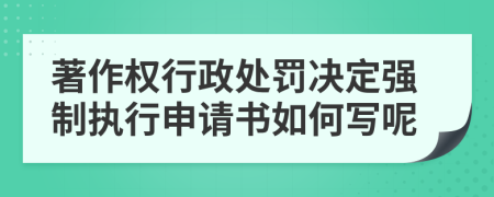 著作权行政处罚决定强制执行申请书如何写呢