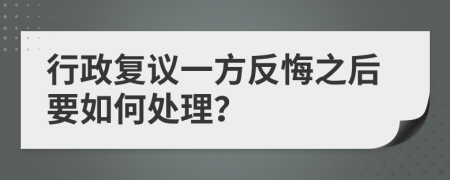 行政复议一方反悔之后要如何处理？