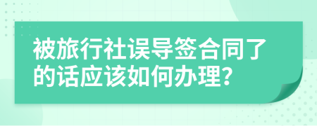 被旅行社误导签合同了的话应该如何办理？