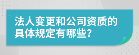 法人变更和公司资质的具体规定有哪些？