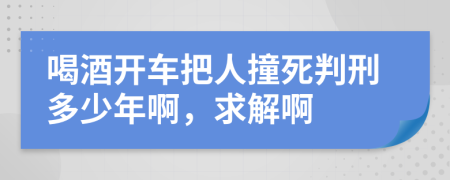 喝酒开车把人撞死判刑多少年啊，求解啊