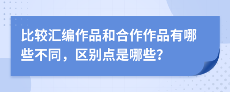 比较汇编作品和合作作品有哪些不同，区别点是哪些？