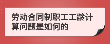 劳动合同制职工工龄计算问题是如何的
