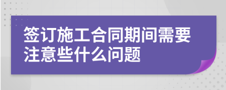 签订施工合同期间需要注意些什么问题