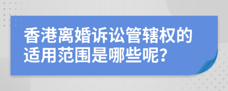 香港离婚诉讼管辖权的适用范围是哪些呢？