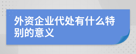 外资企业代处有什么特别的意义