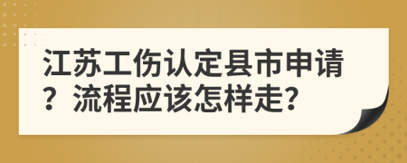 江苏工伤认定县市申请？流程应该怎样走？