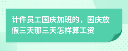 计件员工国庆加班的，国庆放假三天那三天怎样算工资