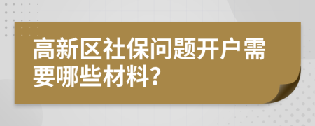 高新区社保问题开户需要哪些材料？