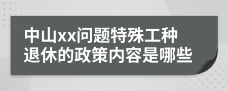 中山xx问题特殊工种退休的政策内容是哪些