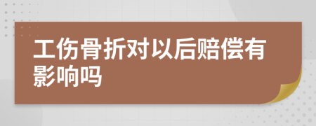 工伤骨折对以后赔偿有影响吗