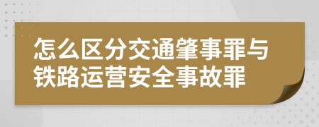 怎么区分交通肇事罪与铁路运营安全事故罪
