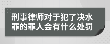 刑事律师对于犯了决水罪的罪人会有什么处罚