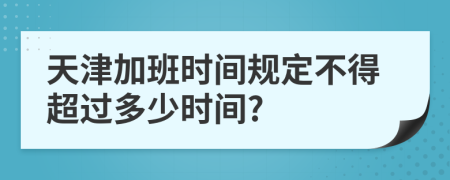 天津加班时间规定不得超过多少时间?