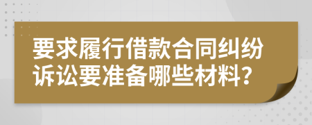 要求履行借款合同纠纷诉讼要准备哪些材料？