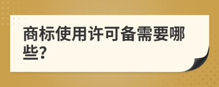 商标使用许可备需要哪些？