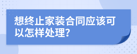 想终止家装合同应该可以怎样处理？