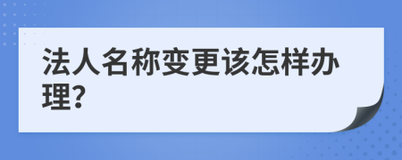 法人名称变更该怎样办理？