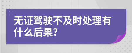 无证驾驶不及时处理有什么后果？