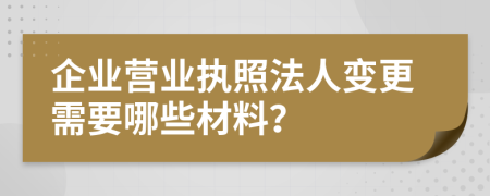 企业营业执照法人变更需要哪些材料？