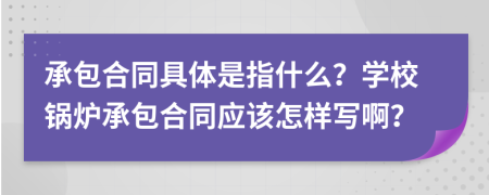 承包合同具体是指什么？学校锅炉承包合同应该怎样写啊？