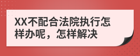 XX不配合法院执行怎样办呢，怎样解决