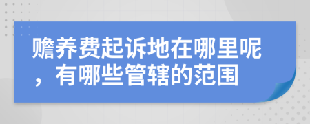 赡养费起诉地在哪里呢，有哪些管辖的范围